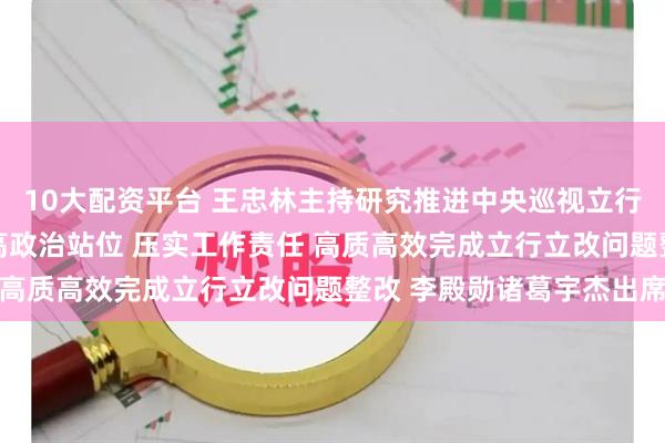 10大配资平台 王忠林主持研究推进中央巡视立行立改问题整改工作 提高政治站位 压实工作责任 高质高效完成立行立改问题整改 李殿勋诸葛宇杰出席