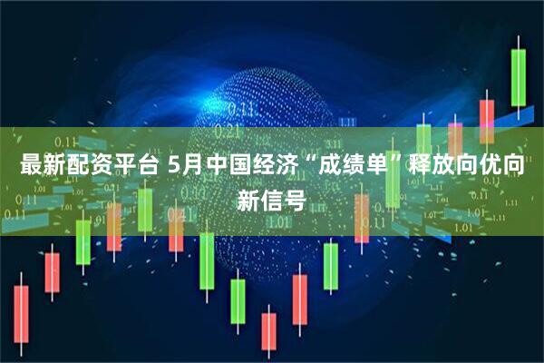最新配资平台 5月中国经济“成绩单”释放向优向新信号