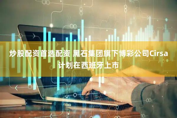 炒股配资首选配资 黑石集团旗下博彩公司Cirsa计划在西班牙上市