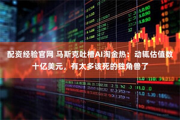 配资经验官网 马斯克吐槽AI淘金热：动辄估值数十亿美元，有太多该死的独角兽了