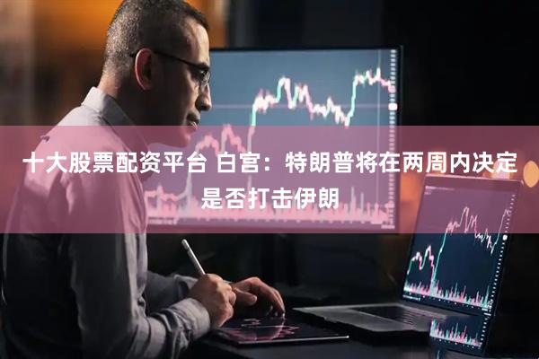 十大股票配资平台 白宫：特朗普将在两周内决定是否打击伊朗