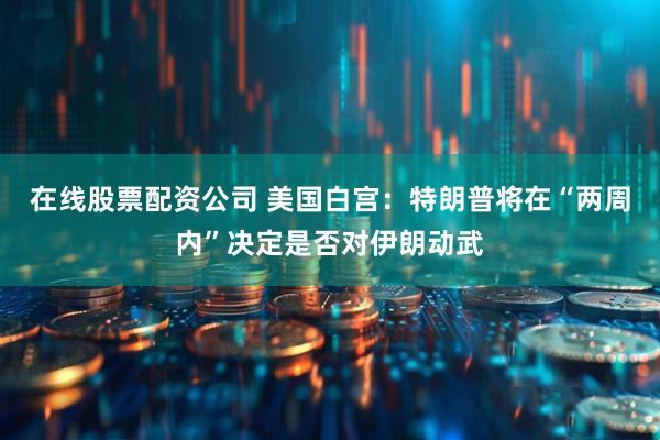 在线股票配资公司 美国白宫：特朗普将在“两周内”决定是否对伊朗动武