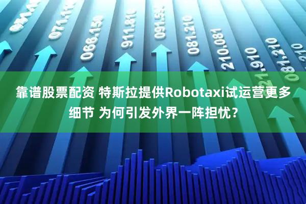 靠谱股票配资 特斯拉提供Robotaxi试运营更多细节 为何引发外界一阵担忧？