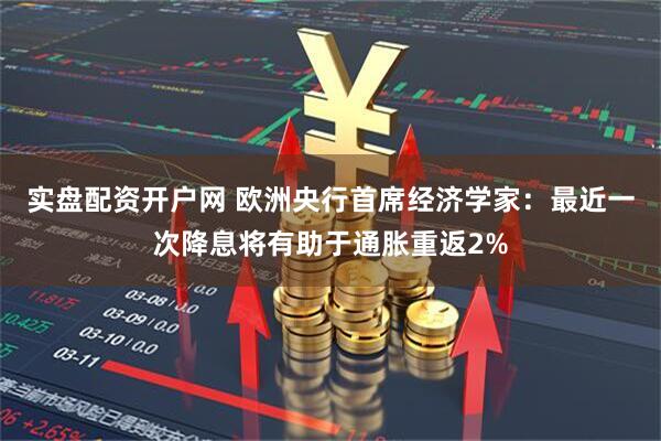 实盘配资开户网 欧洲央行首席经济学家：最近一次降息将有助于通胀重返2%