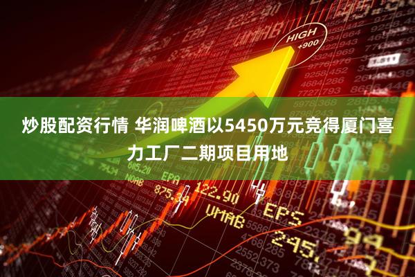 炒股配资行情 华润啤酒以5450万元竞得厦门喜力工厂二期项目用地