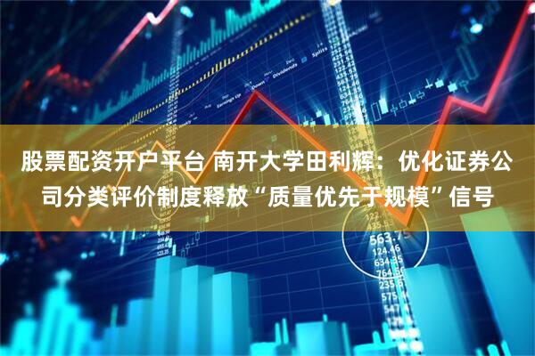 股票配资开户平台 南开大学田利辉：优化证券公司分类评价制度释放“质量优先于规模”信号