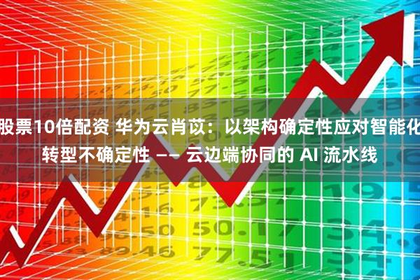 股票10倍配资 华为云肖苡：以架构确定性应对智能化转型不确定性 —— 云边端协同的 AI 流水线