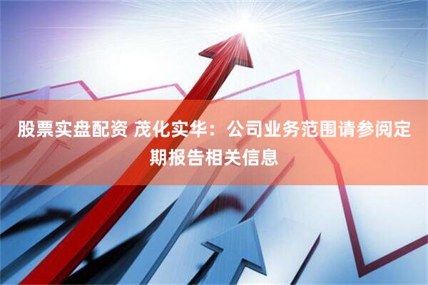 股票实盘配资 茂化实华：公司业务范围请参阅定期报告相关信息