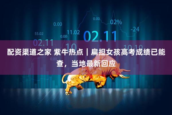 配资渠道之家 紫牛热点｜扁担女孩高考成绩已能查，当地最新回应