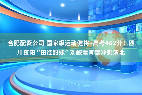 合肥配资公司 国家级运动健将+高考462分！四川资阳“田径甜妹”刘峡君有望冲刺清北