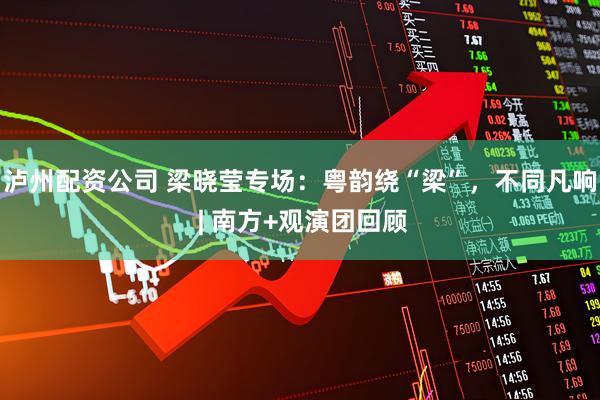 泸州配资公司 梁晓莹专场：粤韵绕“梁”，不同凡响 | 南方+观演团回顾