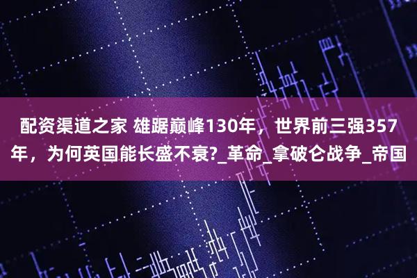 配资渠道之家 雄踞巅峰130年，世界前三强357年，为何英国能长盛不衰?_革命_拿破仑战争_帝国