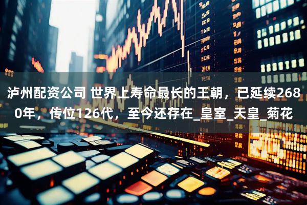 泸州配资公司 世界上寿命最长的王朝，已延续2680年，传位126代，至今还存在_皇室_天皇_菊花