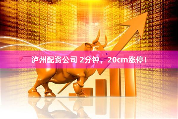 泸州配资公司 2分钟，20cm涨停！