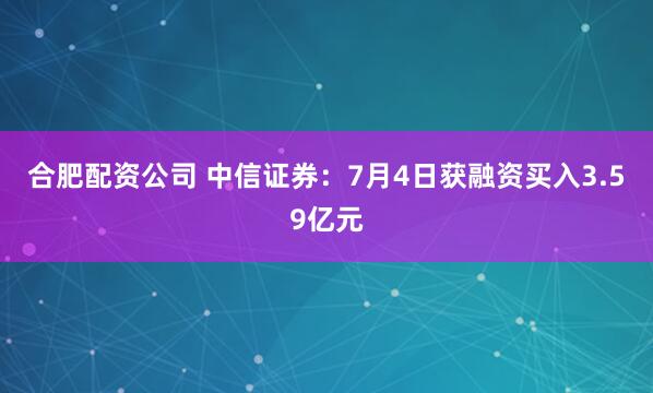 合肥配资公司 中信证券：7月4日获融资买入3.59亿元