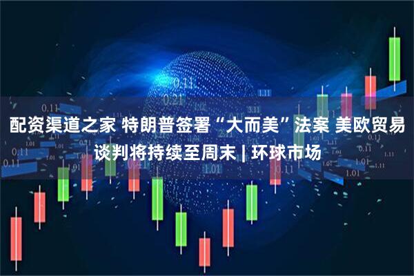 配资渠道之家 特朗普签署“大而美”法案 美欧贸易谈判将持续至周末 | 环球市场