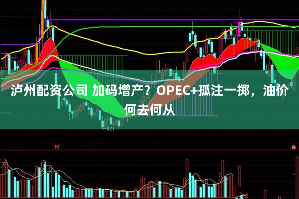 泸州配资公司 加码增产？OPEC+孤注一掷，油价何去何从