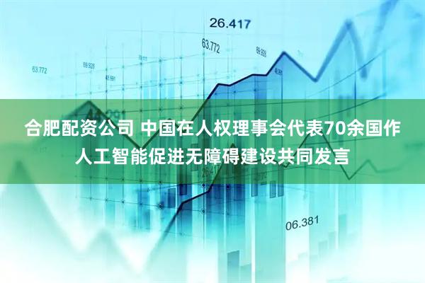 合肥配资公司 中国在人权理事会代表70余国作人工智能促进无障碍建设共同发言