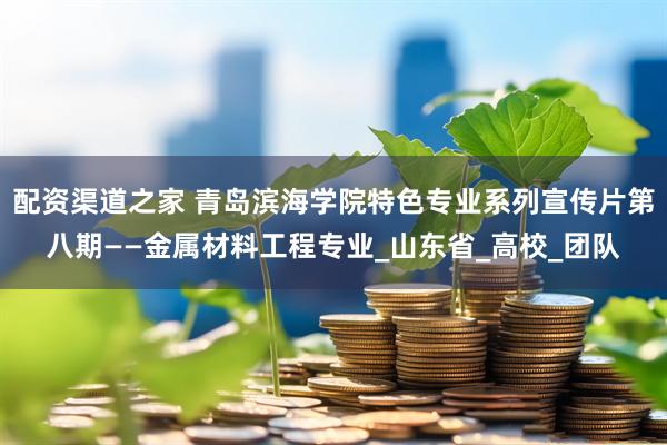 配资渠道之家 青岛滨海学院特色专业系列宣传片第八期——金属材料工程专业_山东省_高校_团队