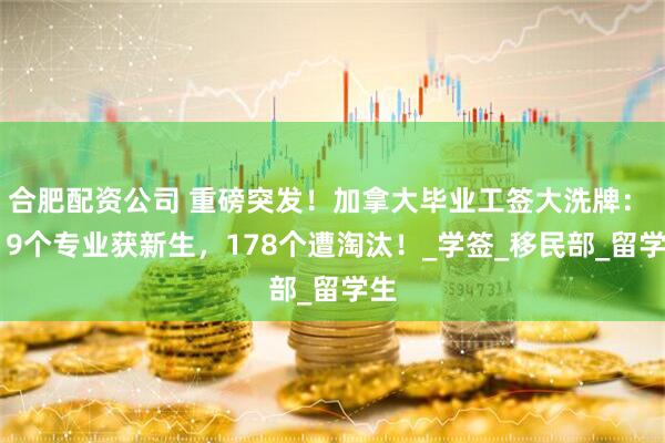 合肥配资公司 重磅突发！加拿大毕业工签大洗牌： 119个专业获新生，178个遭淘汰！_学签_移民部_留学生