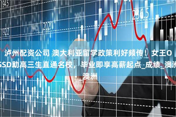 泸州配资公司 澳大利亚留学政策利好频传！女王OSSD助高三生直通名校，毕业即享高薪起点_成绩_澳洲