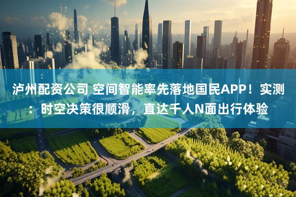 泸州配资公司 空间智能率先落地国民APP！实测：时空决策很顺滑，直达千人N面出行体验