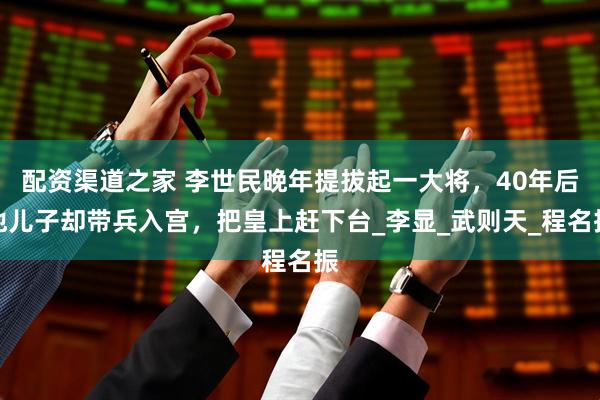 配资渠道之家 李世民晚年提拔起一大将，40年后他儿子却带兵入宫，把皇上赶下台_李显_武则天_程名振