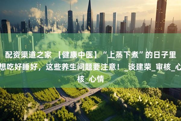 配资渠道之家 【健康中医】“上蒸下煮”的日子里，想吃好睡好，这些养生问题要注意！_谈建荣_审核_心情