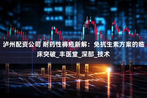 泸州配资公司 耐药性褥疮新解：免抗生素方案的临床突破_丰医堂_深部_技术