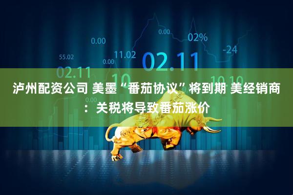 泸州配资公司 美墨“番茄协议”将到期 美经销商：关税将导致番茄涨价