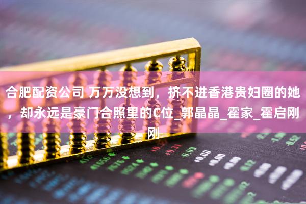 合肥配资公司 万万没想到，挤不进香港贵妇圈的她，却永远是豪门合照里的C位_郭晶晶_霍家_霍启刚