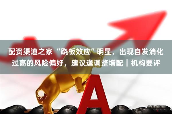 配资渠道之家 “跷板效应”明显，出现自发消化过高的风险偏好，建议逢调整增配｜机构要评