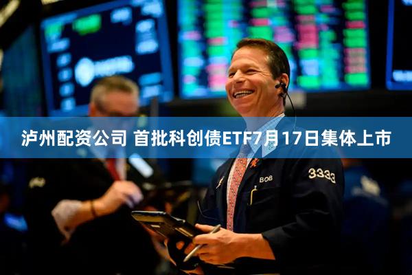 泸州配资公司 首批科创债ETF7月17日集体上市