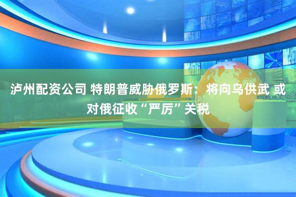 泸州配资公司 特朗普威胁俄罗斯：将向乌供武 或对俄征收“严厉”关税