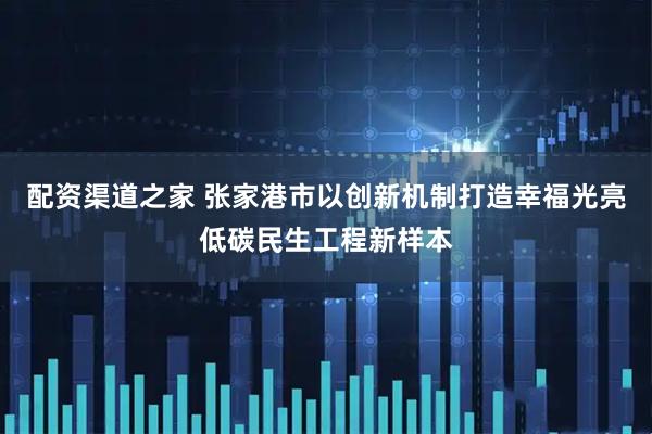 配资渠道之家 张家港市以创新机制打造幸福光亮低碳民生工程新样本