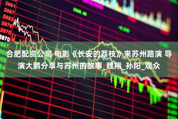 合肥配资公司 电影《长安的荔枝》来苏州路演 导演大鹏分享与苏州的故事_魏翔_孙阳_观众