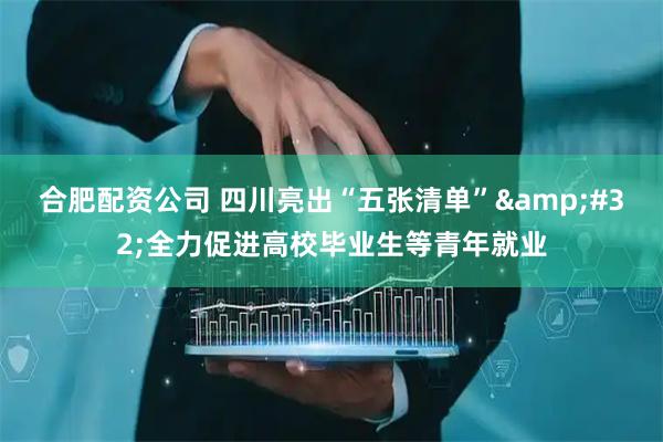 合肥配资公司 四川亮出“五张清单”&#32;全力促进高校毕业生等青年就业