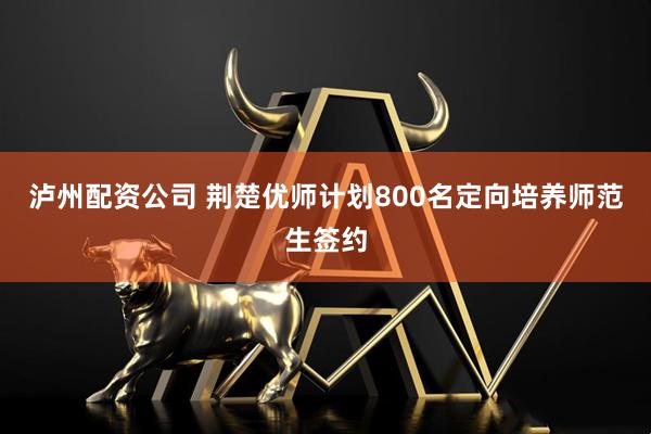 泸州配资公司 荆楚优师计划800名定向培养师范生签约