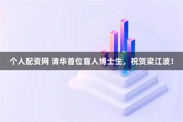 个人配资网 清华首位盲人博士生，祝贺梁江波！