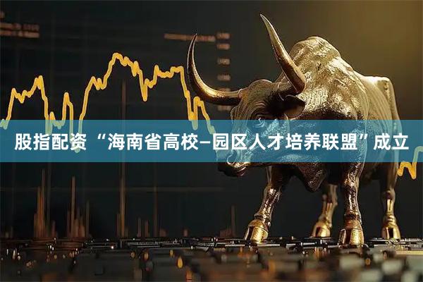 股指配资 “海南省高校—园区人才培养联盟”成立