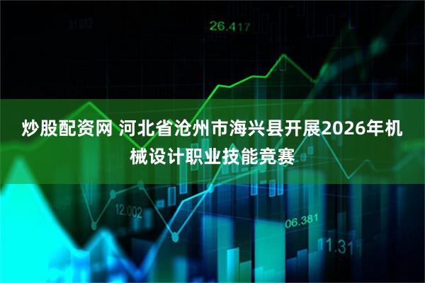炒股配资网 河北省沧州市海兴县开展2026年机械设计职业技能竞赛