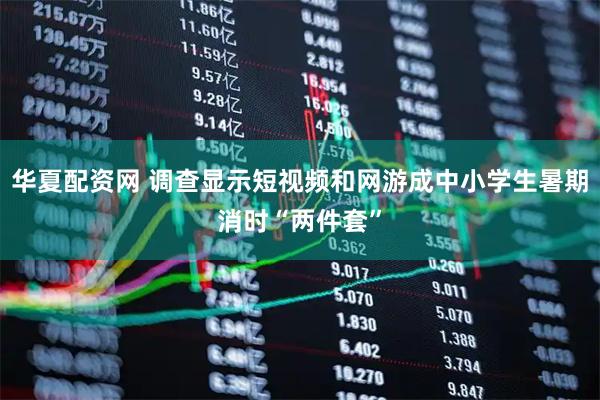 华夏配资网 调查显示短视频和网游成中小学生暑期消时“两件套”