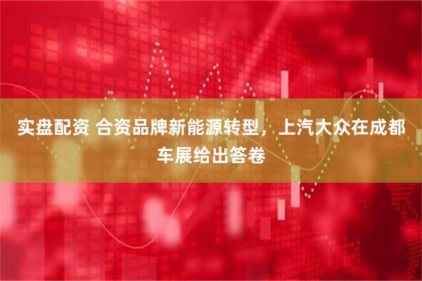 实盘配资 合资品牌新能源转型，上汽大众在成都车展给出答卷