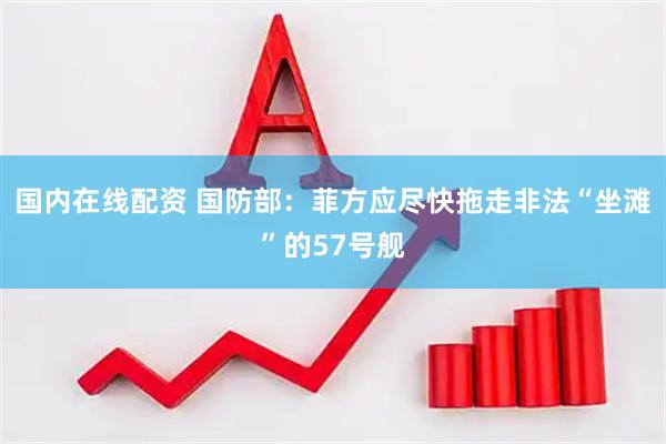 国内在线配资 国防部：菲方应尽快拖走非法“坐滩”的57号舰
