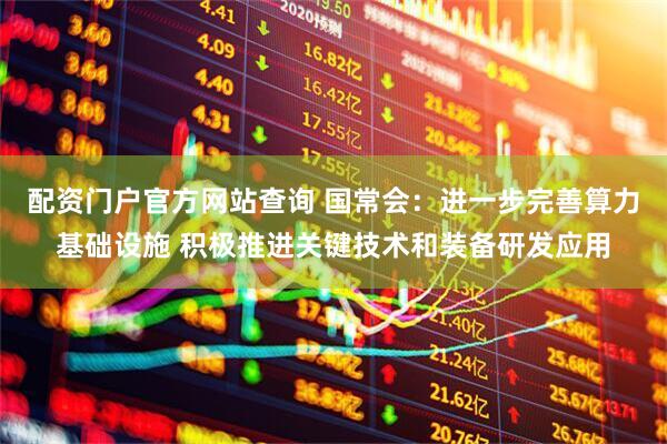 配资门户官方网站查询 国常会：进一步完善算力基础设施 积极推进关键技术和装备研发应用