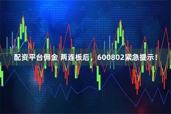 配资平台佣金 两连板后，600802紧急提示！