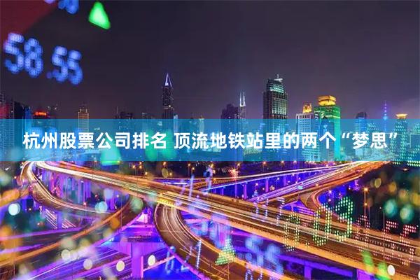杭州股票公司排名 顶流地铁站里的两个“梦思”