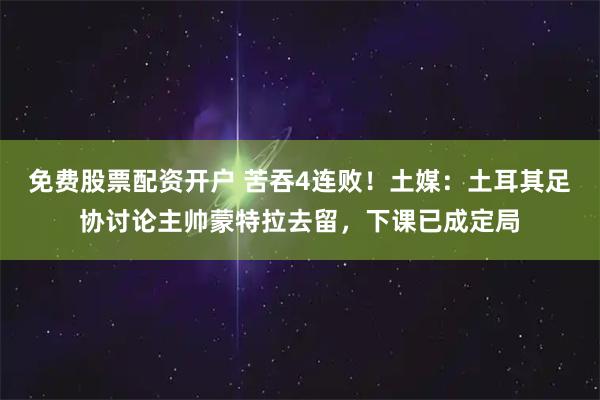 免费股票配资开户 苦吞4连败！土媒：土耳其足协讨论主帅蒙特拉去留，下课已成定局