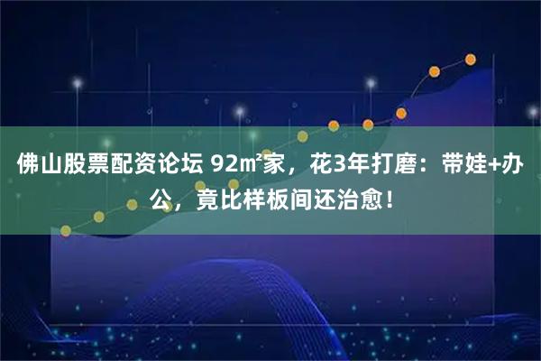 佛山股票配资论坛 92㎡家，花3年打磨：带娃+办公，竟比样板间还治愈！