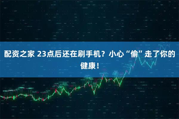 配资之家 23点后还在刷手机？小心“偷”走了你的健康！